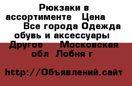 Рюкзаки в ассортименте › Цена ­ 3 500 - Все города Одежда, обувь и аксессуары » Другое   . Московская обл.,Лобня г.